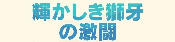 輝かしき獅子の激闘