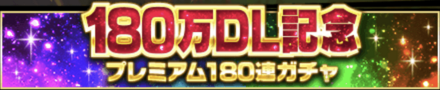 「180万DL突破記念CP」ガチャ